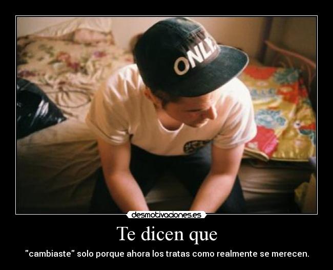 Te dicen que - cambiaste solo porque ahora los tratas como realmente se merecen.
