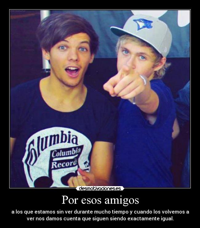 Por esos amigos - a los que estamos sin ver durante mucho tiempo y cuando los volvemos a
ver nos damos cuenta que siguen siendo exactamente igual.