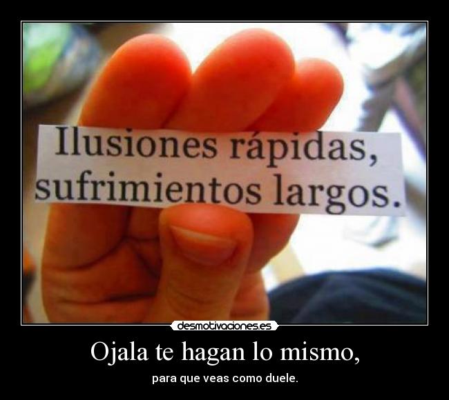 Ojala te hagan lo mismo, - para que veas como duele.