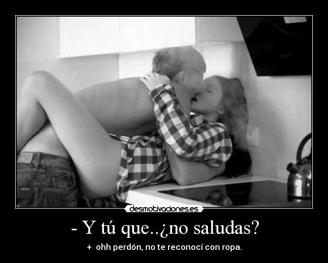- Y tú que..¿no saludas? - + ohh perdón, no te reconocí con ropa.