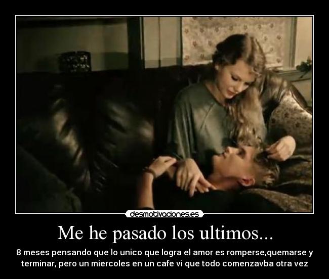 Me he pasado los ultimos... - 8 meses pensando que lo unico que logra el amor es romperse,quemarse y
terminar, pero un miercoles en un cafe vi que todo comenzavba otra vez