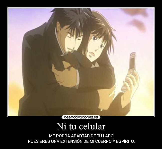 Ni tu celular - ME PODRÁ APARTAR DE TU LADO
PUES ERES UNA EXTENSIÓN DE MI CUERPO Y ESPÍRITU.