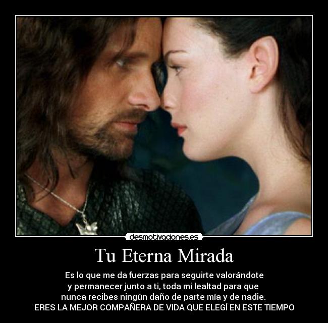 Tu Eterna Mirada - Es lo que me da fuerzas para seguirte valorándote
y permanecer junto a ti, toda mi lealtad para que
nunca recibes ningún daño de parte mía y de nadie.
ERES LA MEJOR COMPAÑERA DE VIDA QUE ELEGÍ EN ESTE TIEMPO