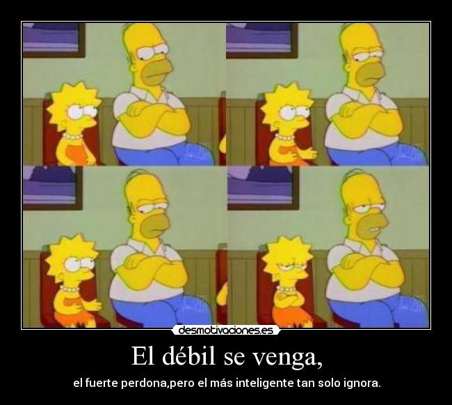 El débil se venga, - el fuerte perdona,pero el más inteligente tan solo ignora.