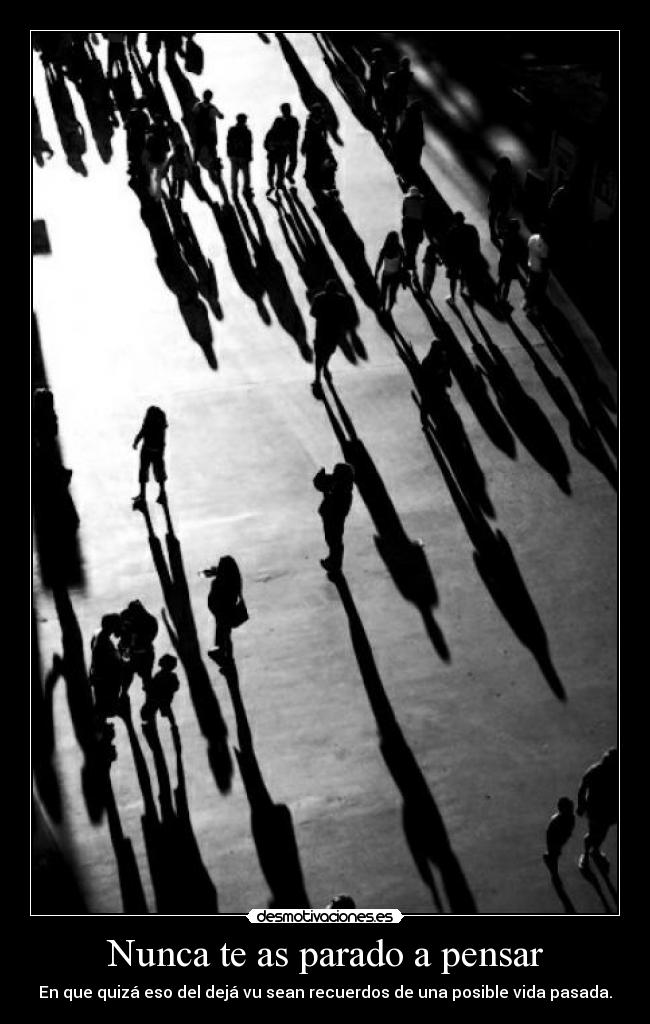 Nunca te as parado a pensar - En que quizá eso del dejá vu sean recuerdos de una posible vida pasada.