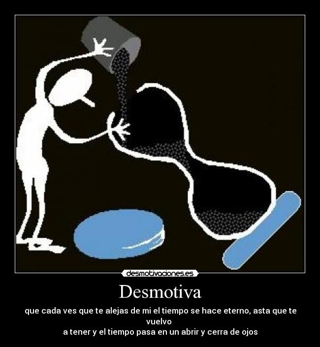 Desmotiva - que cada ves que te alejas de mi el tiempo se hace eterno, asta que te vuelvo
a tener y el tiempo pasa en un abrir y cerra de ojos