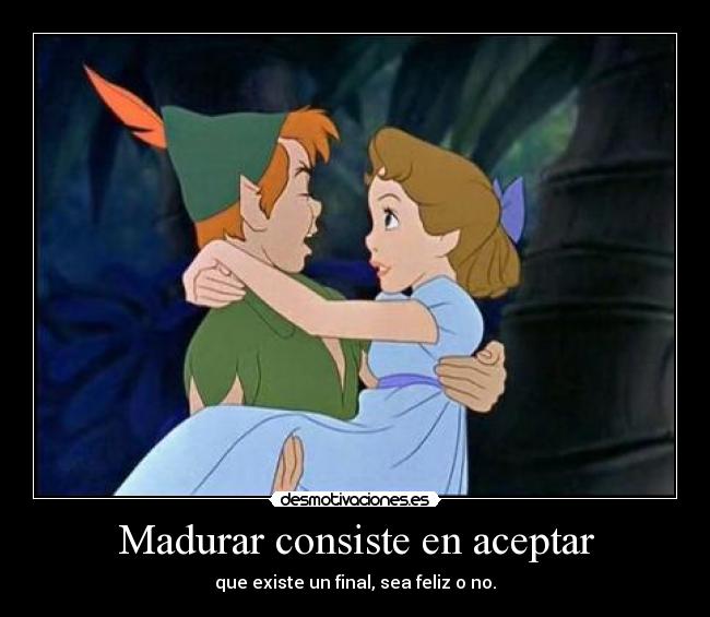 Madurar consiste en aceptar - que existe un final, sea feliz o no.
