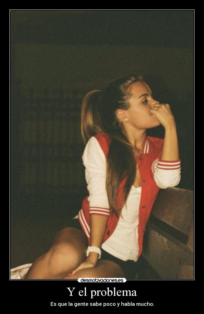 Y el problema - Es que la gente sabe poco y habla mucho.