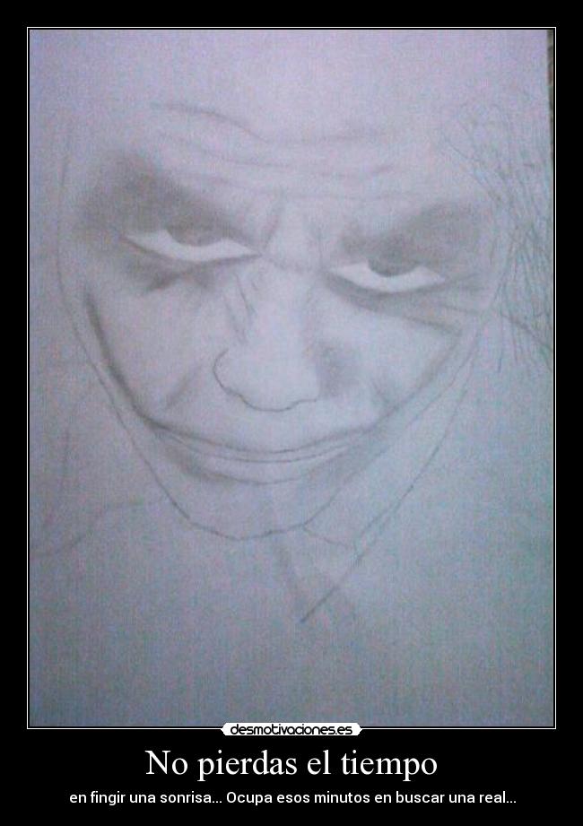 No pierdas el tiempo - en fingir una sonrisa... Ocupa esos minutos en buscar una real...