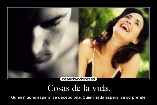 Cosas de la vida. - Quien mucho espera, se decepciona. Quien nada espera, se sorprende.