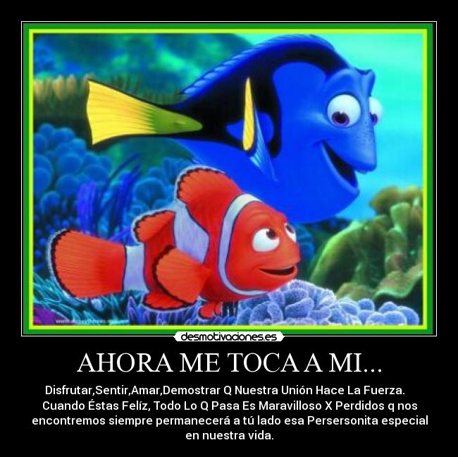 AHORA ME TOCA A MI... - Disfrutar,Sentir,Amar,Demostrar Q Nuestra Unión Hace La Fuerza.
Cuando Éstas Felíz, Todo Lo Q Pasa Es Maravilloso X Perdidos q nos
encontremos siempre permanecerá a tú lado esa Persersonita especial
en nuestra vida.