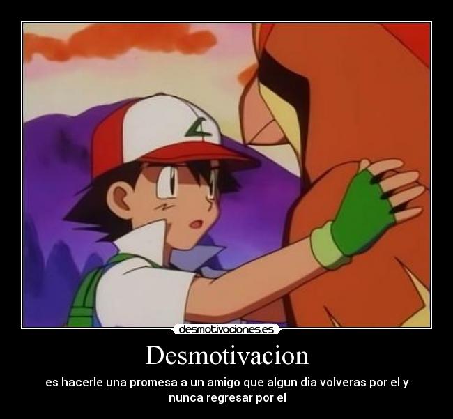 Desmotivacion - es hacerle una promesa a un amigo que algun dia volveras por el y
nunca regresar por el