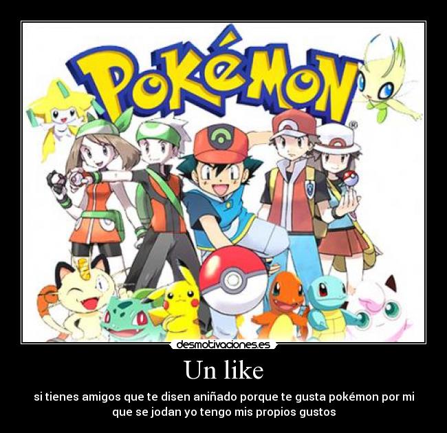 Un like - si tienes amigos que te disen aniñado porque te gusta pokémon por mi
que se jodan yo tengo mis propios gustos