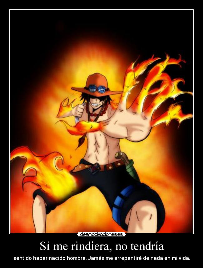 Si me rindiera, no tendría - sentido haber nacido hombre. Jamás me arrepentiré de nada en mi vida.