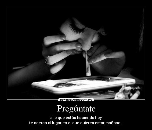 Pregúntate - si lo que estás haciendo hoy
te acerca al lugar en el que quieres estar mañana...