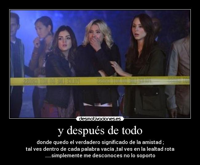 y después de todo - donde quedo el verdadero significado de la amistad ;
tal ves dentro de cada palabra vacía ,tal ves en la lealtad rota
.....simplemente me desconoces no lo soporto