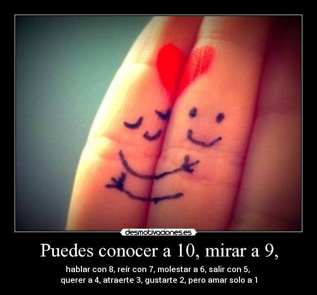 Puedes conocer a 10, mirar a 9, - hablar con 8, reír con 7, molestar a 6, salir con 5, 
querer a 4, atraerte 3, gustarte 2, pero amar solo a 1