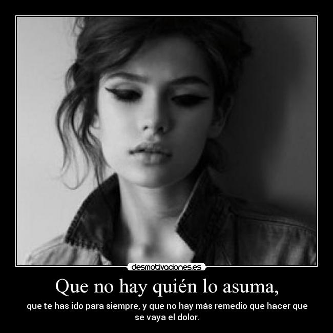 Que no hay quién lo asuma, - que te has ido para siempre, y que no hay más remedio que hacer que
se vaya el dolor.
