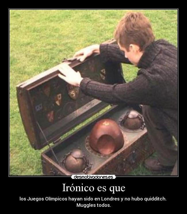 Irónico es que - los Juegos Olímpicos hayan sido en Londres y no hubo quidditch.
Muggles todos.
