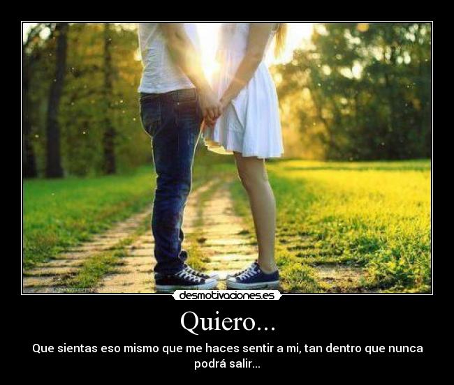 Quiero... - Que sientas eso mismo que me haces sentir a mi, tan dentro que nunca
podrá salir...♥