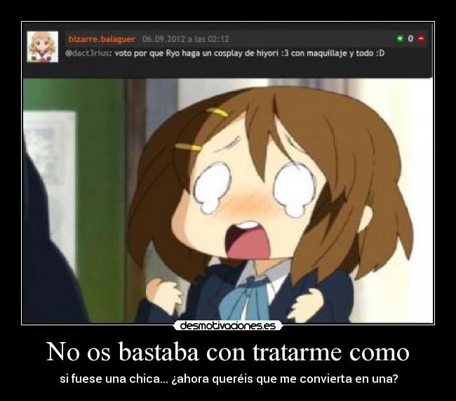 No os bastaba con tratarme como - si fuese una chica... ¿ahora queréis que me convierta en una?