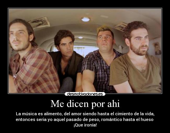 Me dicen por ahi - La música es alimento, del amor siendo hasta el cimiento de la vida,
entonces seria yo aquel pasado de peso, romántico hasta el hueso
¡Que ironía!