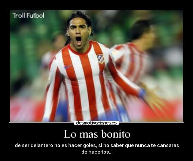 Lo mas bonito - de ser delantero no es hacer goles, si no saber que nunca te cansaras de hacerlos...