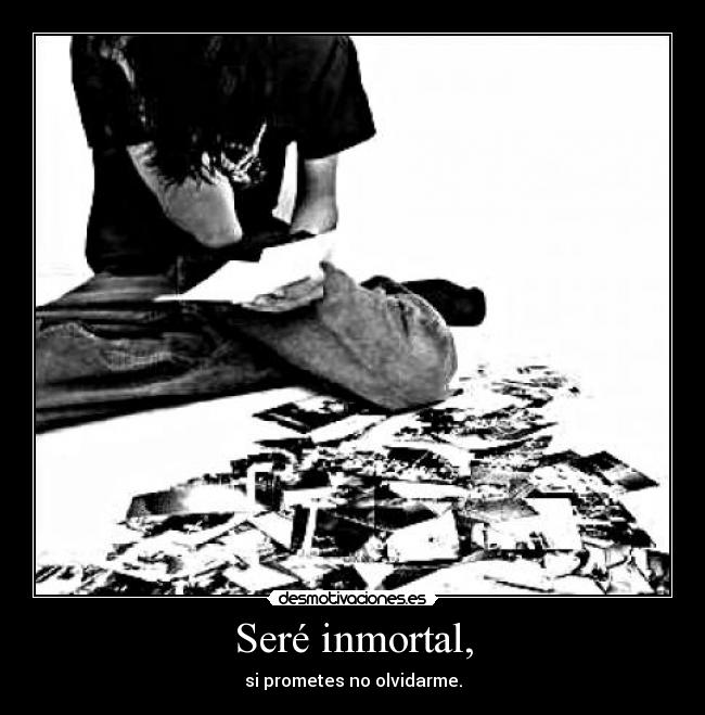 Seré inmortal, - si prometes no olvidarme.