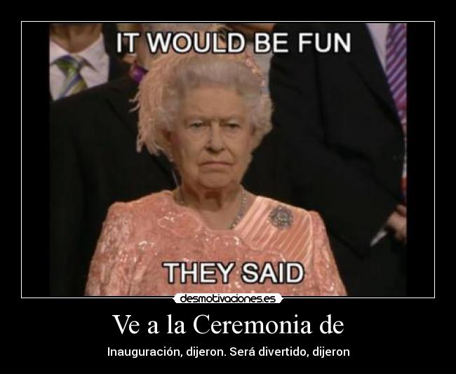 Ve a la Ceremonia de - Inauguración, dijeron. Será divertido, dijeron
