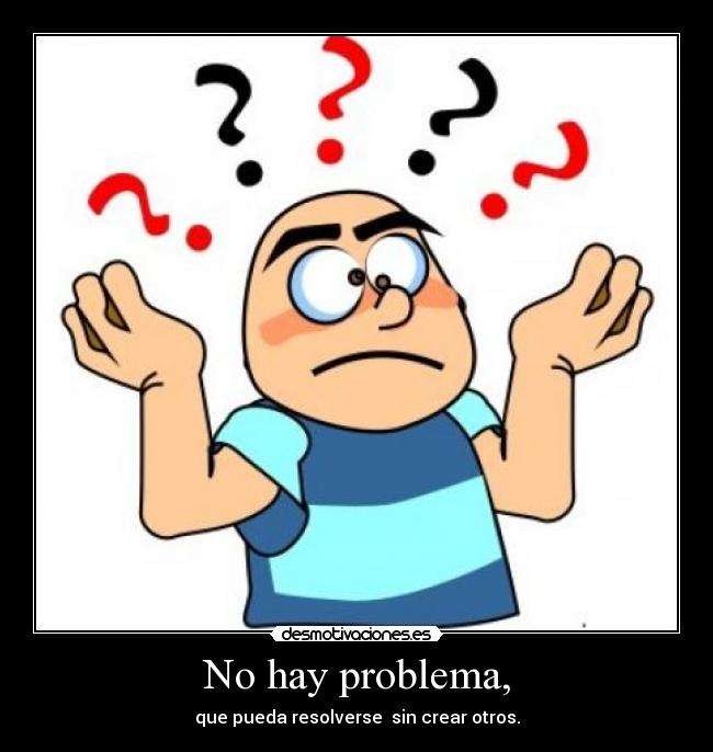 No hay problema, - que pueda resolverse sin crear otros.