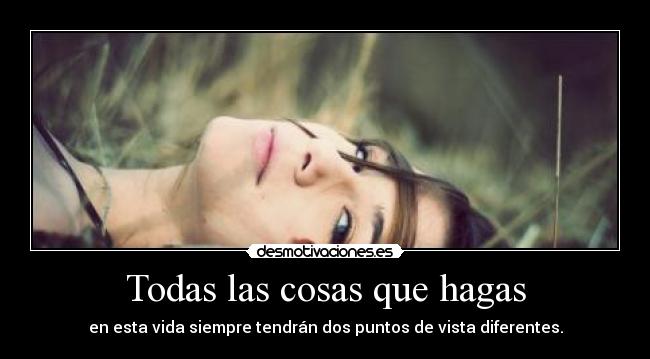 Todas las cosas que hagas - en esta vida siempre tendrán dos puntos de vista diferentes.