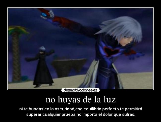 no huyas de la luz - ni te hundas en la oscuridad,ese equilibrio perfecto te permitirá
superar cualquier prueba,no importa el dolor que sufras.