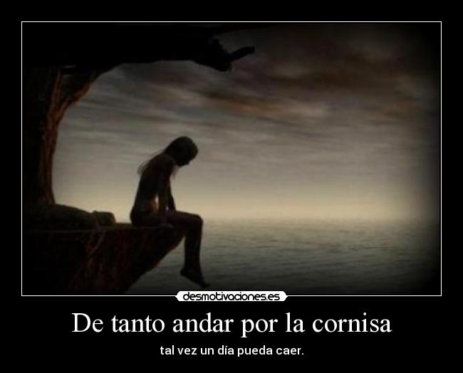 De tanto andar por la cornisa - tal vez un día pueda caer.