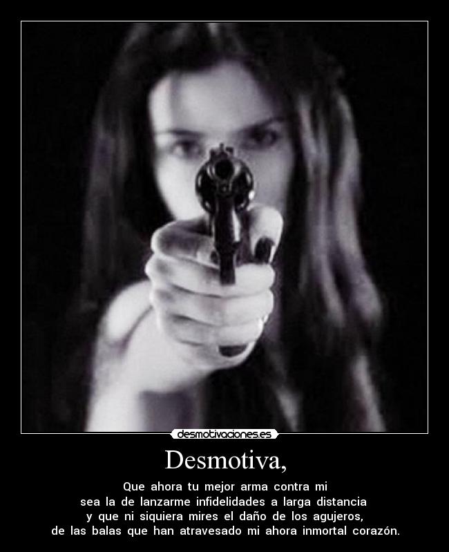 Desmotiva, - Que  ahora  tu  mejor  arma  contra  mi
sea  la  de  lanzarme  infidelidades  a  larga  distancia 
y  que  ni  siquiera  mires  el  daño  de  los  agujeros,
de  las  balas  que  han  atravesado  mi  ahora  inmortal  corazón.