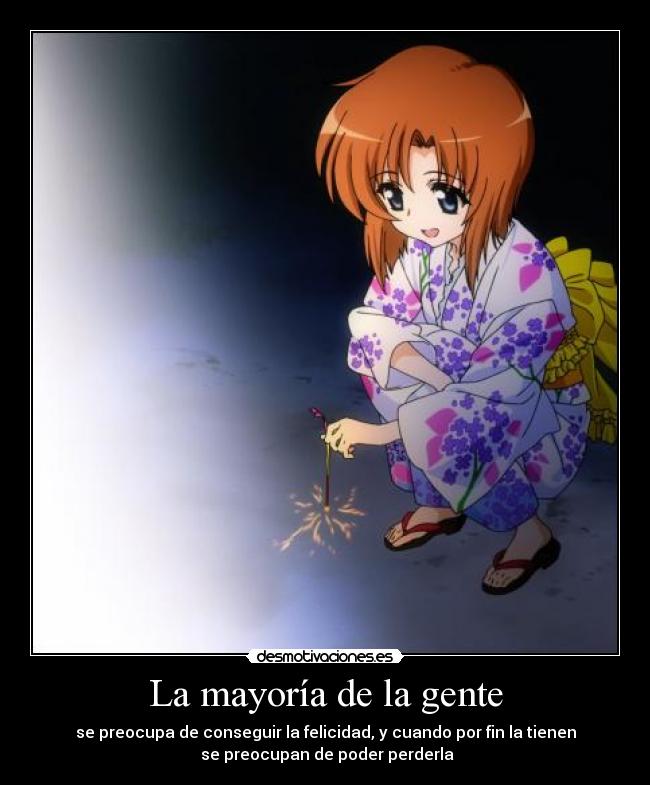 La mayoría de la gente - se preocupa de conseguir la felicidad, y cuando por fin la tienen
 se preocupan de poder perderla