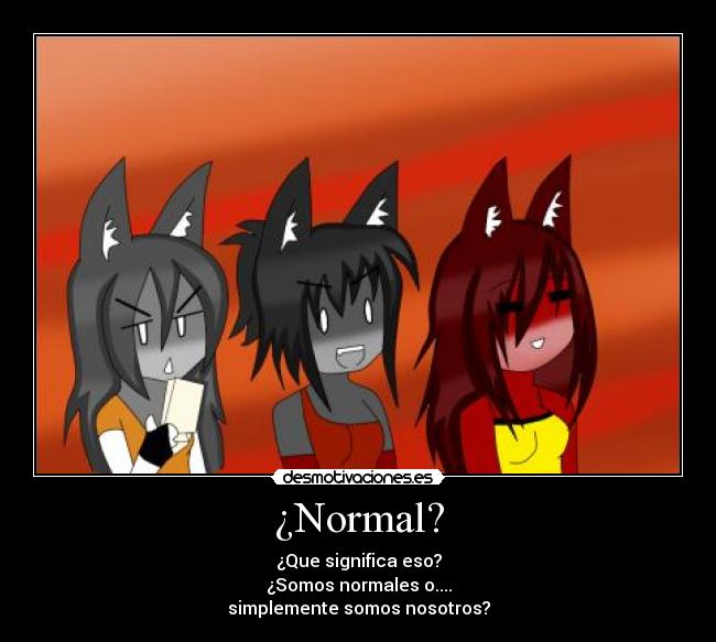 ¿Normal? - ¿Que significa eso?
¿Somos normales o....
simplemente somos nosotros?