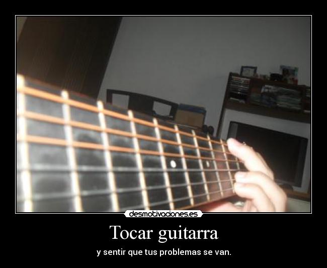 Tocar guitarra - y sentir que tus problemas se van.