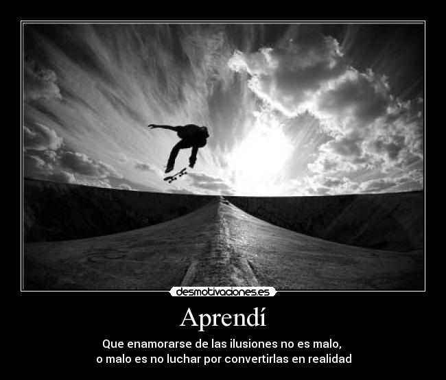 Aprendí - Que enamorarse de las ilusiones no es malo,
o malo es no luchar por convertirlas en realidad