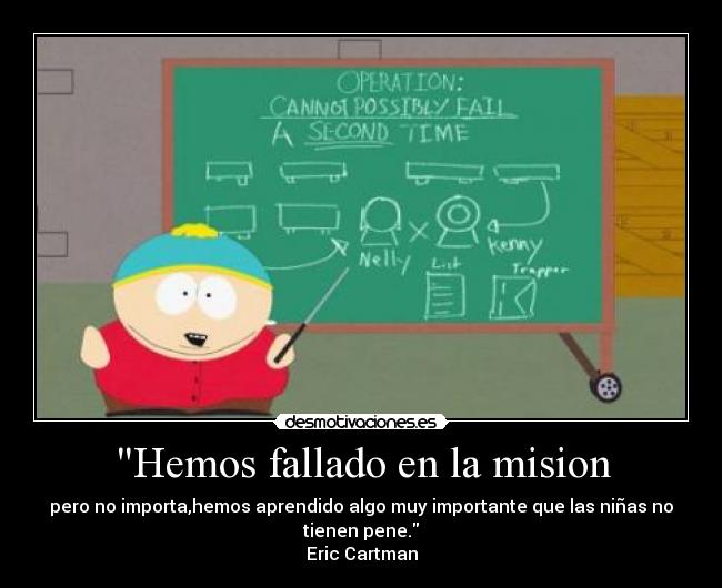 Hemos fallado en la mision - pero no importa,hemos aprendido algo muy importante que las niñas no tienen pene.
Eric Cartman