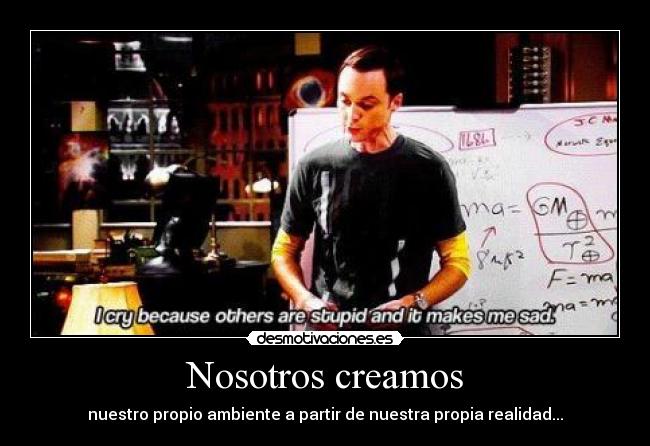 Nosotros creamos - nuestro propio ambiente a partir de nuestra propia realidad...