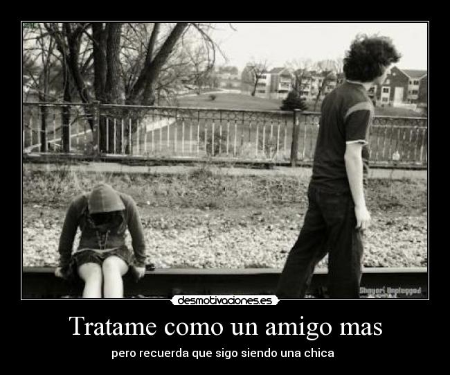Tratame como un amigo mas - pero recuerda que sigo siendo una chica