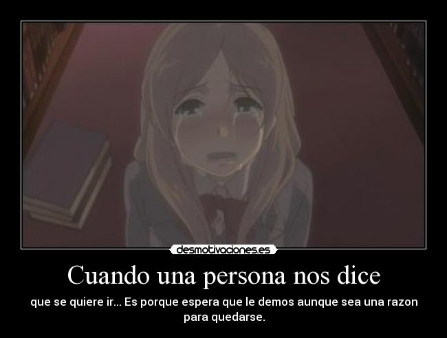 Cuando una persona nos dice - que se quiere ir... Es porque espera que le demos aunque sea una razon
para quedarse.