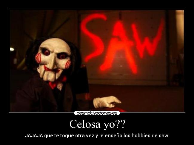 Celosa yo?? - JAJAJA que te toque otra vez y le enseño los hobbies de saw.