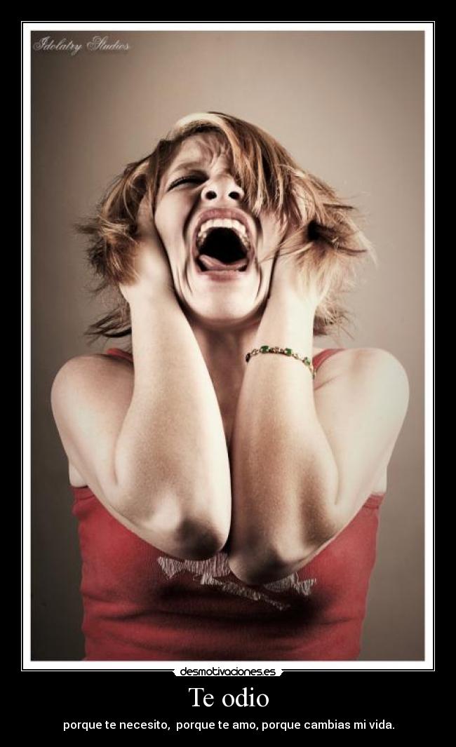 Te odio - porque te necesito,  porque te amo, porque cambias mi vida.