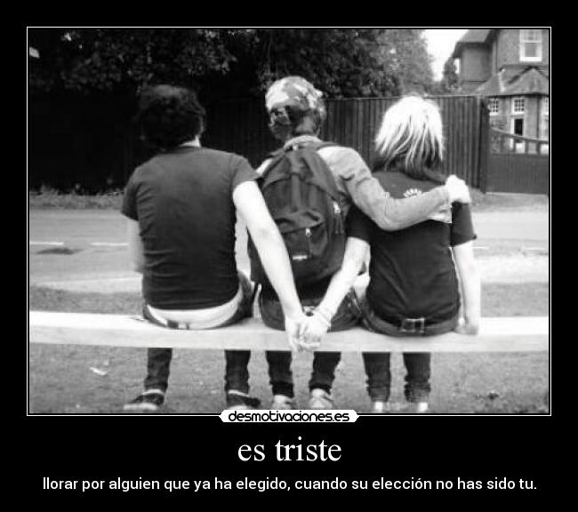 es triste - llorar por alguien que ya ha elegido, cuando su elección no has sido tu.