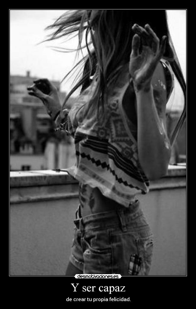 Y ser capaz - de crear tu propia felicidad.