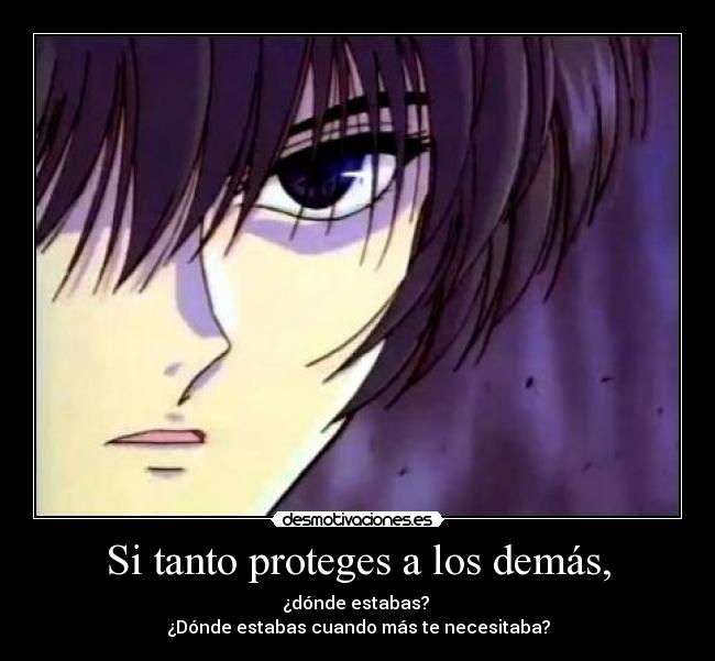 Si tanto proteges a los demás, - ¿dónde estabas? 
¿Dónde estabas cuando más te necesitaba?