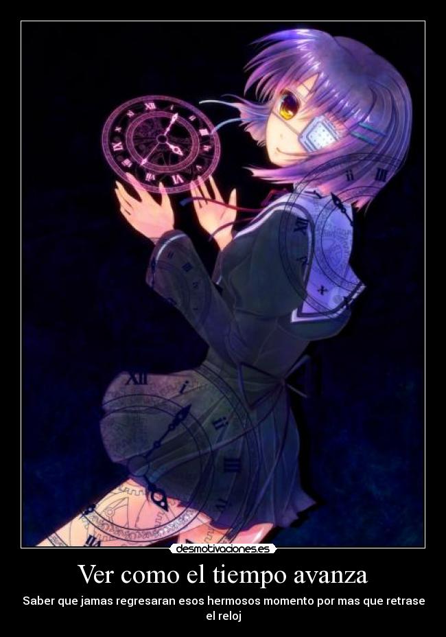 Ver como el tiempo avanza - Saber que jamas regresaran esos hermosos momento por mas que retrase el reloj