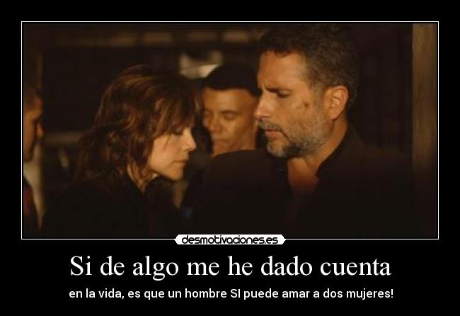 Si de algo me he dado cuenta - en la vida, es que un hombre SI puede amar a dos mujeres!