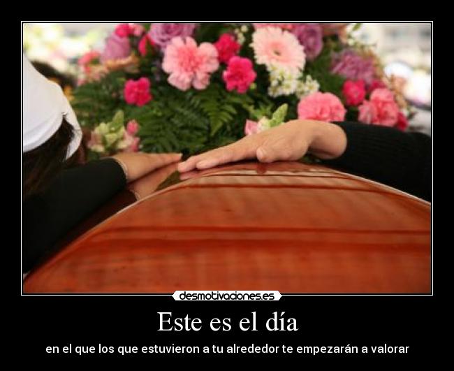 Este es el día - en el que los que estuvieron a tu alrededor te empezarán a valorar